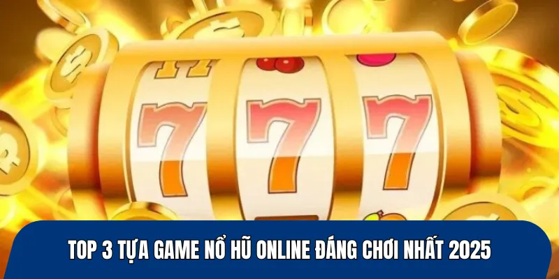 Top 3 tựa game nổ hũ online đáng chơi nhất 2025